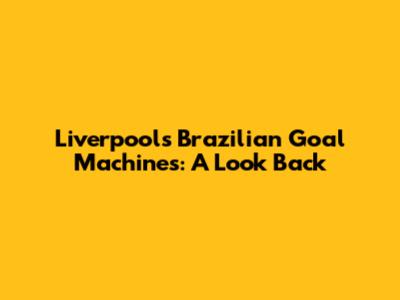 Liverpool's Brazilian Goal Machines: A Look Back