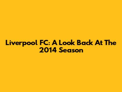 Liverpool FC: A Look Back At The 2014 Season