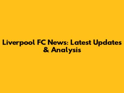Liverpool FC News: Latest Updates & Analysis