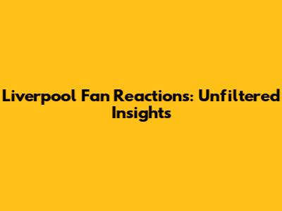 Liverpool Fan Reactions: Unfiltered Insights