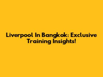 Liverpool In Bangkok: Exclusive Training Insights!
