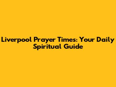 Liverpool Prayer Times: Your Daily Spiritual Guide