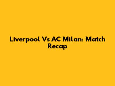 Liverpool Vs AC Milan: Match Recap