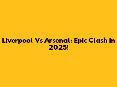 Liverpool Vs Arsenal: Epic Clash In 2025!