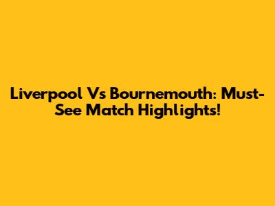 Liverpool Vs Bournemouth: Must-See Match Highlights!