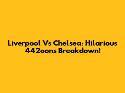 Liverpool Vs Chelsea: Hilarious 442oons Breakdown!