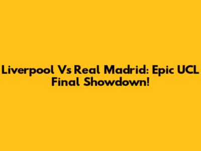 Liverpool Vs Real Madrid: Epic UCL Final Showdown!