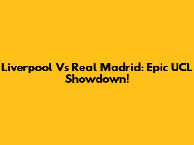 Liverpool Vs Real Madrid: Epic UCL Showdown!
