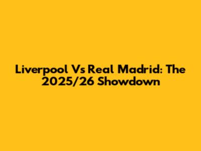 Liverpool Vs Real Madrid: The 2025/26 Showdown