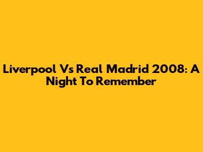 Liverpool Vs Real Madrid 2008: A Night To Remember