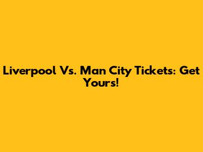 Liverpool Vs. Man City Tickets: Get Yours!