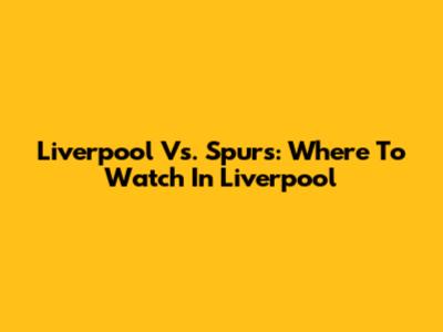 Liverpool Vs. Spurs: Where To Watch In Liverpool