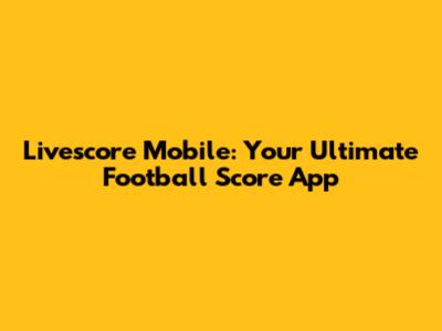Livescore Mobile: Your Ultimate Football Score App
