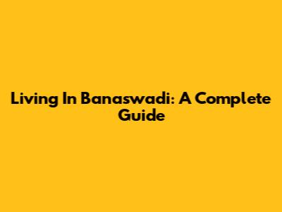 Living In Banaswadi: A Complete Guide
