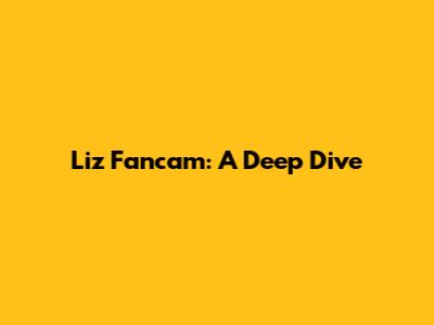 Liz Fancam: A Deep Dive