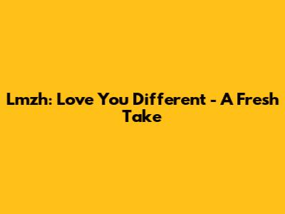 Lmzh: Love You Different - A Fresh Take