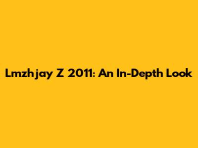 Lmzhjay Z 2011: An In-Depth Look