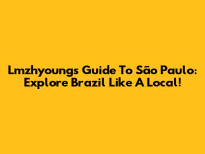 Lmzhyoung's Guide To São Paulo: Explore Brazil Like A Local!