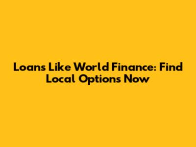 Loans Like World Finance: Find Local Options Now