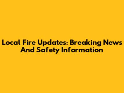 Local Fire Updates: Breaking News And Safety Information