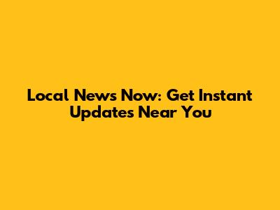 Local News Now: Get Instant Updates Near You
