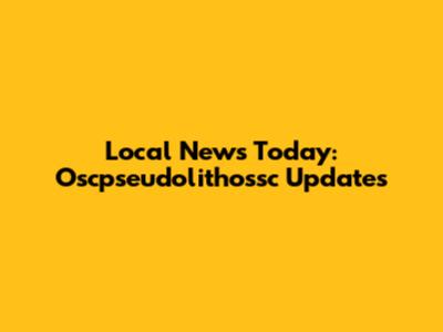 Local News Today: Oscpseudolithossc Updates