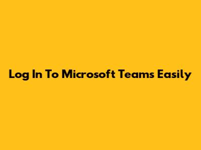 Log In To Microsoft Teams Easily