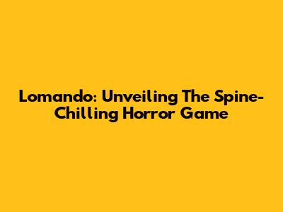 Lomando: Unveiling The Spine-Chilling Horror Game