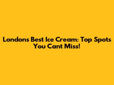 London's Best Ice Cream: Top Spots You Can't Miss!