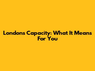 London's Capacity: What It Means For You