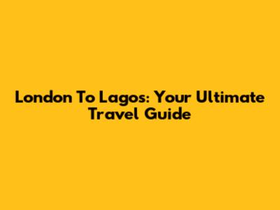 London To Lagos: Your Ultimate Travel Guide