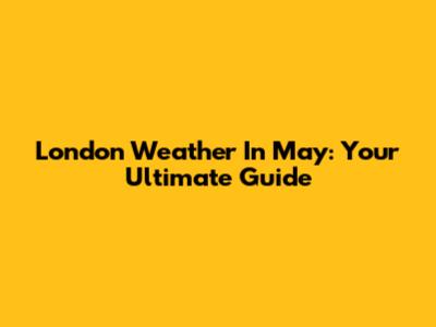 London Weather In May: Your Ultimate Guide