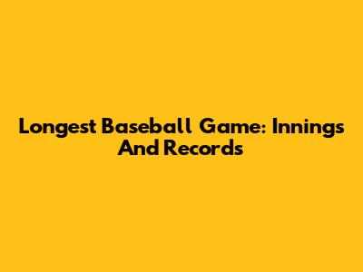 Longest Baseball Game: Innings And Records