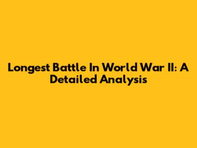 Longest Battle In World War II: A Detailed Analysis