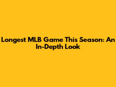 Longest MLB Game This Season: An In-Depth Look