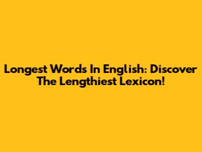 Longest Words In English: Discover The Lengthiest Lexicon!