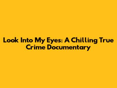 Look Into My Eyes: A Chilling True Crime Documentary
