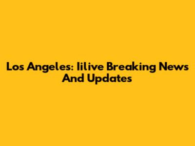Los Angeles: Iilive Breaking News And Updates