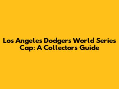 Los Angeles Dodgers World Series Cap: A Collector's Guide