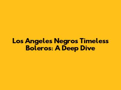 Los Angeles Negros' Timeless Boleros: A Deep Dive