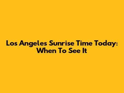 Los Angeles Sunrise Time Today: When To See It