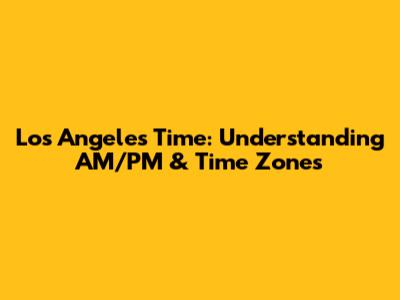 Los Angeles Time: Understanding AM/PM & Time Zones