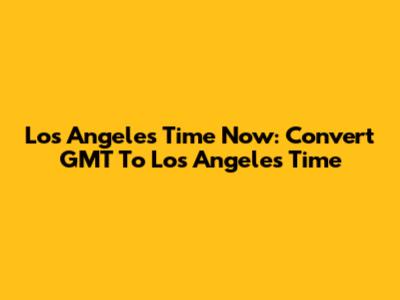 Los Angeles Time Now: Convert GMT To Los Angeles Time
