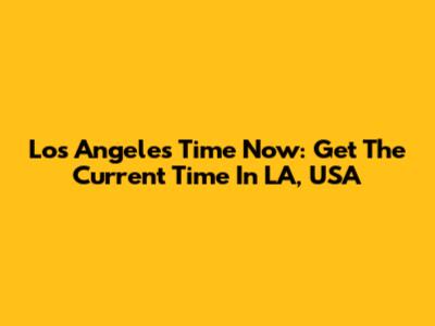 Los Angeles Time Now: Get The Current Time In LA, USA