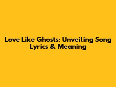 Love Like Ghosts: Unveiling Song Lyrics & Meaning
