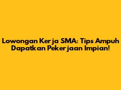 Lowongan Kerja SMA: Tips Ampuh Dapatkan Pekerjaan Impian!