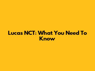 Lucas NCT: What You Need To Know