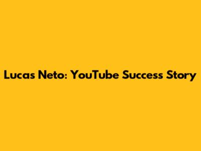 Lucas Neto: YouTube Success Story
