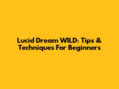 Lucid Dream WILD: Tips & Techniques For Beginners