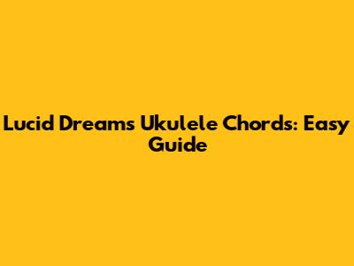 Lucid Dreams Ukulele Chords: Easy Guide